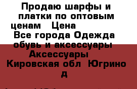 Продаю шарфы и платки по оптовым ценам › Цена ­ 300-2500 - Все города Одежда, обувь и аксессуары » Аксессуары   . Кировская обл.,Югрино д.